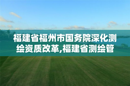 福建省福州市國務(wù)院深化測繪資質(zhì)改革,福建省測繪管理?xiàng)l例。