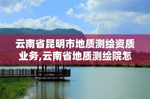 云南省昆明市地質(zhì)測繪資質(zhì)業(yè)務(wù),云南省地質(zhì)測繪院怎么樣