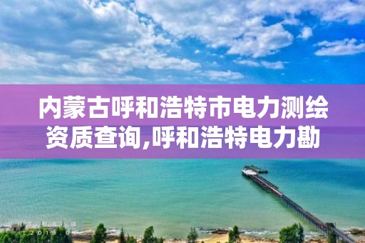 內蒙古呼和浩特市電力測繪資質查詢,呼和浩特電力勘測設計院