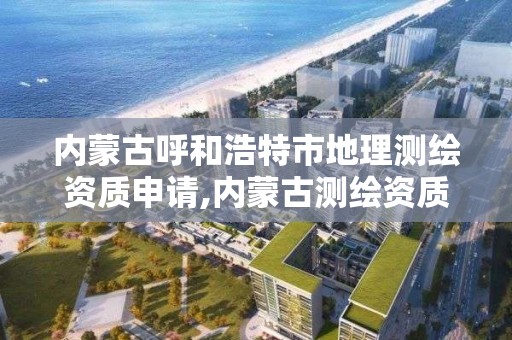 內蒙古呼和浩特市地理測繪資質申請,內蒙古測繪資質單位名錄