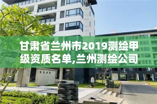 甘肅省蘭州市2019測繪甲級資質名單,蘭州測繪公司招聘信息