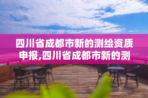 四川省成都市新的測繪資質(zhì)申報(bào),四川省成都市新的測繪資質(zhì)申報(bào)單位