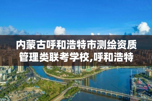 內蒙古呼和浩特市測繪資質管理類聯考學校,呼和浩特市勘察測繪研究院。