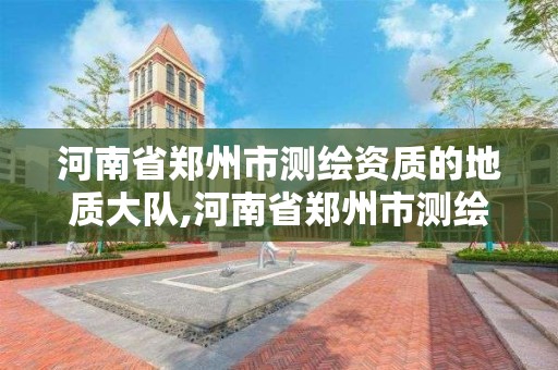 河南省鄭州市測繪資質的地質大隊,河南省鄭州市測繪資質的地質大隊有幾個