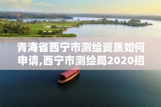 青海省西寧市測(cè)繪資質(zhì)如何申請(qǐng),西寧市測(cè)繪局2020招聘