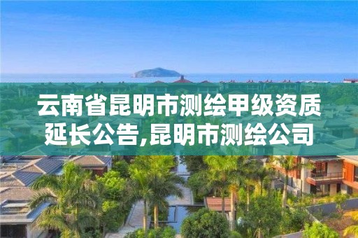 云南省昆明市測繪甲級資質延長公告,昆明市測繪公司。