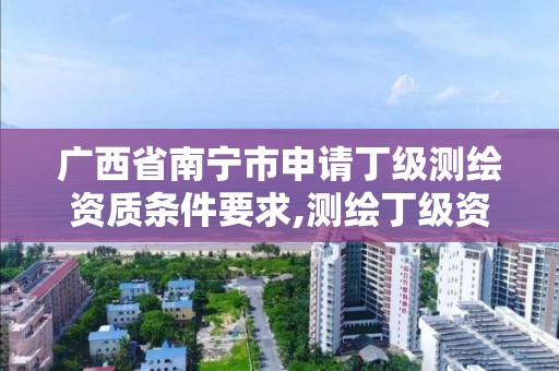 廣西省南寧市申請丁級測繪資質條件要求,測繪丁級資質申報條件