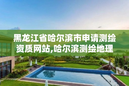 黑龍江省哈爾濱市申請測繪資質網(wǎng)站,哈爾濱測繪地理信息局