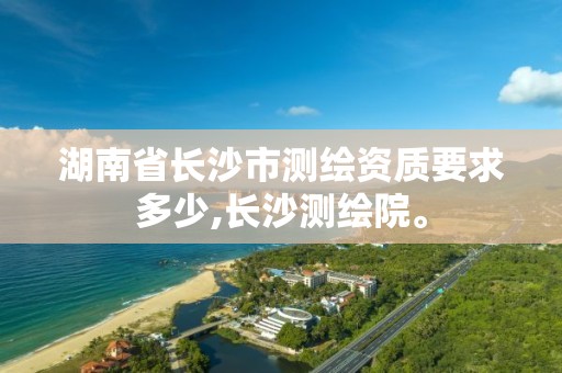 湖南省長沙市測繪資質要求多少,長沙測繪院。