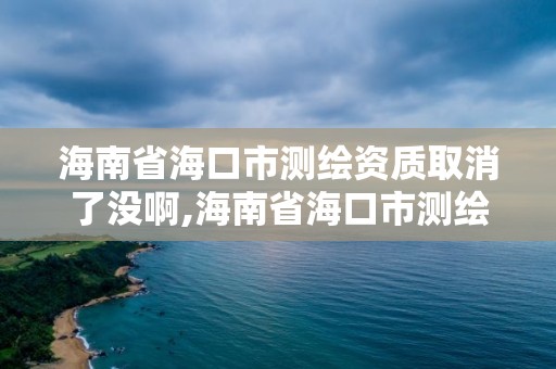 海南省海口市測繪資質取消了沒啊,海南省海口市測繪資質取消了沒啊。