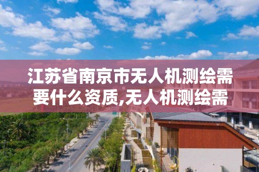 江蘇省南京市無人機測繪需要什么資質,無人機測繪需要哪些資質。