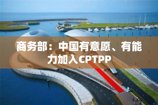 商務部：中國有意愿、有能力加入CPTPP