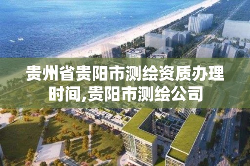 貴州省貴陽市測繪資質辦理時間,貴陽市測繪公司