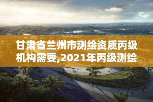 甘肅省蘭州市測(cè)繪資質(zhì)丙級(jí)機(jī)構(gòu)需要,2021年丙級(jí)測(cè)繪資質(zhì)申請(qǐng)需要什么條件