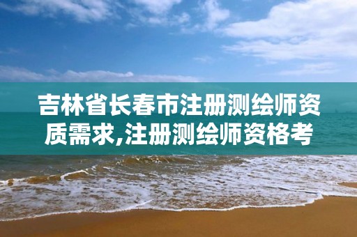 吉林省長春市注冊測繪師資質需求,注冊測繪師資格考試培訓機構