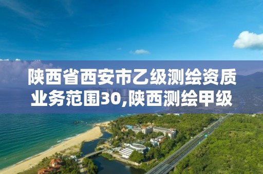 陜西省西安市乙級測繪資質業務范圍30,陜西測繪甲級資質。