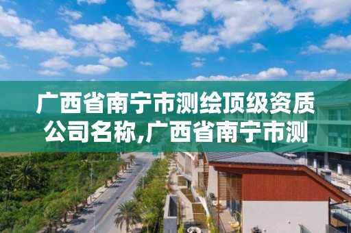 廣西省南寧市測繪頂級資質(zhì)公司名稱,廣西省南寧市測繪頂級資質(zhì)公司名稱有哪些。