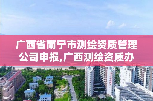 廣西省南寧市測繪資質管理公司申報,廣西測繪資質辦理