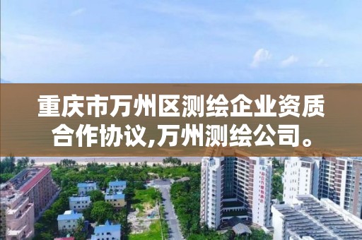 重慶市萬州區測繪企業資質合作協議,萬州測繪公司。