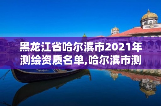 黑龍江省哈爾濱市2021年測繪資質名單,哈爾濱市測繪院