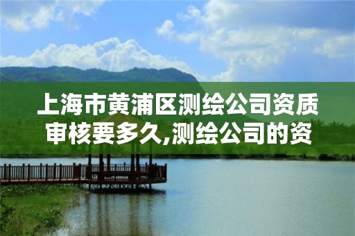 上海市黃浦區測繪公司資質審核要多久,測繪公司的資質去哪里申請