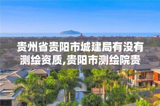 貴州省貴陽(yáng)市城建局有沒(méi)有測(cè)繪資質(zhì),貴陽(yáng)市測(cè)繪院貴安分院。