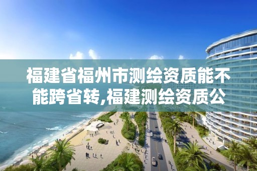 福建省福州市測繪資質能不能跨省轉,福建測繪資質公司