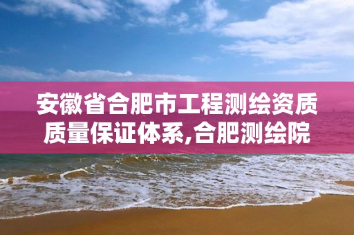 安徽省合肥市工程測繪資質質量保證體系,合肥測繪院是什么單位。