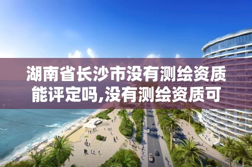 湖南省長沙市沒有測繪資質能評定嗎,沒有測繪資質可以測繪嗎