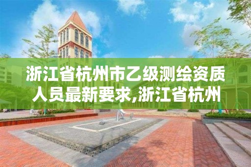 浙江省杭州市乙級測繪資質人員最新要求,浙江省杭州市乙級測繪資質人員最新要求是多少。