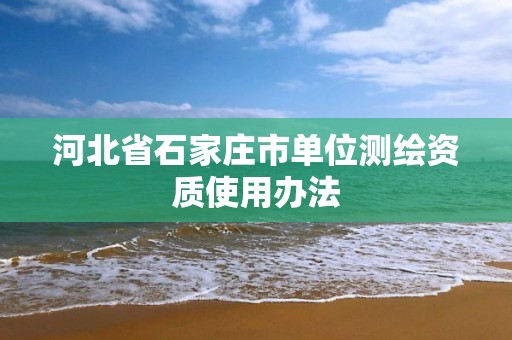 河北省石家莊市單位測繪資質使用辦法