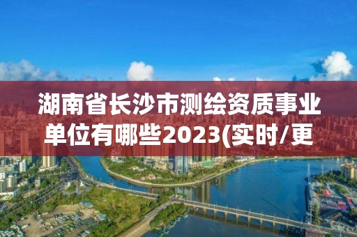 湖南省長沙市測繪資質(zhì)事業(yè)單位有哪些2023(實時/更新中)