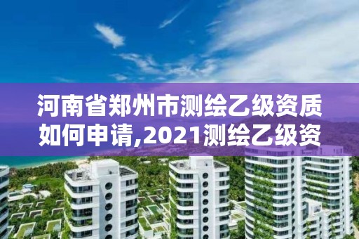 河南省鄭州市測繪乙級資質如何申請,2021測繪乙級資質申報條件