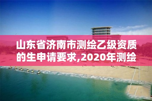 山東省濟南市測繪乙級資質的生申請要求,2020年測繪乙級資質申報條件。