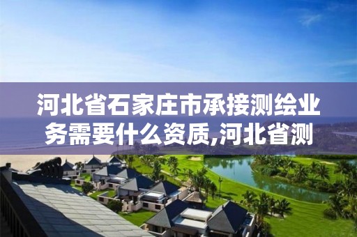 河北省石家莊市承接測繪業務需要什么資質,河北省測繪資質管理辦法。