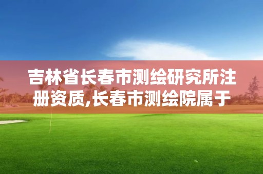 吉林省長(zhǎng)春市測(cè)繪研究所注冊(cè)資質(zhì),長(zhǎng)春市測(cè)繪院屬于什么單位。