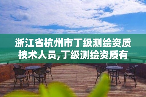 浙江省杭州市丁級測繪資質技術人員,丁級測繪資質有效期為什么那么短