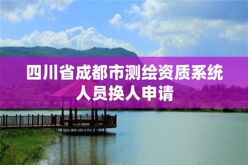 四川省成都市測繪資質系統人員換人申請