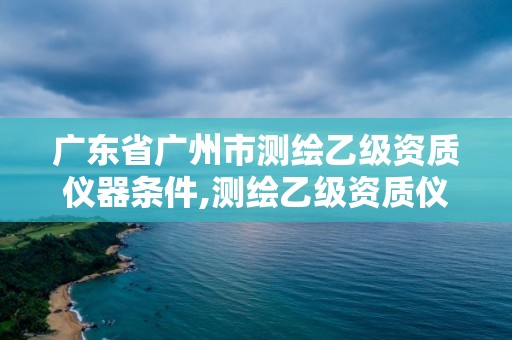 廣東省廣州市測繪乙級資質儀器條件,測繪乙級資質儀器設備數量