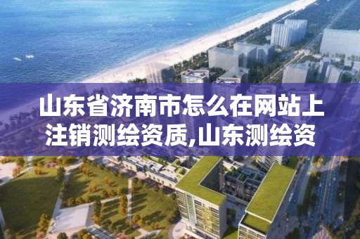 山東省濟南市怎么在網(wǎng)站上注銷測繪資質(zhì),山東測繪資質(zhì)代辦。