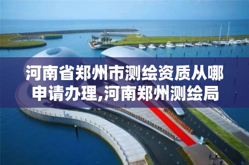 河南省鄭州市測繪資質從哪申請辦理,河南鄭州測繪局