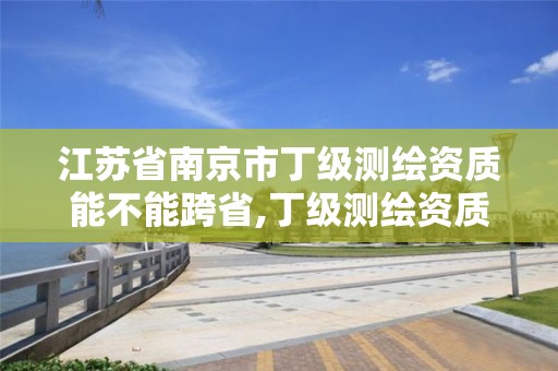 江蘇省南京市丁級測繪資質能不能跨省,丁級測繪資質人員要求。