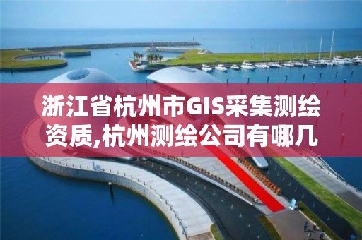 浙江省杭州市GIS采集測繪資質,杭州測繪公司有哪幾家