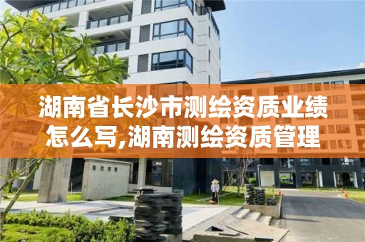 湖南省長沙市測繪資質業績怎么寫,湖南測繪資質管理