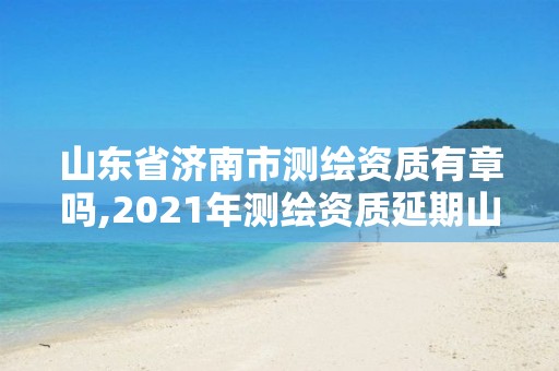 山東省濟南市測繪資質(zhì)有章嗎,2021年測繪資質(zhì)延期山東