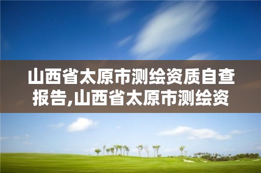 山西省太原市測繪資質自查報告,山西省太原市測繪資質自查報告查詢