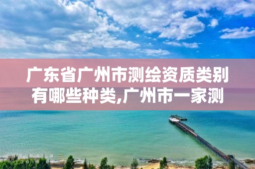 廣東省廣州市測繪資質(zhì)類別有哪些種類,廣州市一家測繪資質(zhì)單位