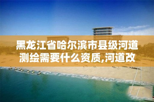 黑龍江省哈爾濱市縣級河道測繪需要什么資質(zhì),河道改造測量員主要工作。