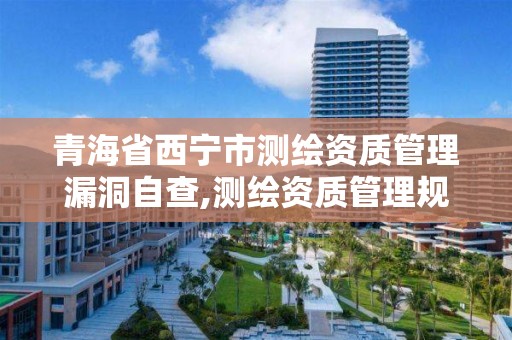 青海省西寧市測繪資質管理漏洞自查,測繪資質管理規定2020