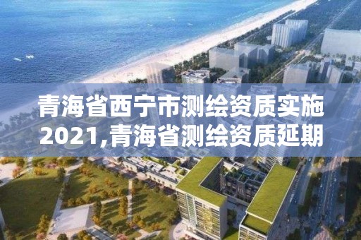 青海省西寧市測(cè)繪資質(zhì)實(shí)施2021,青海省測(cè)繪資質(zhì)延期公告